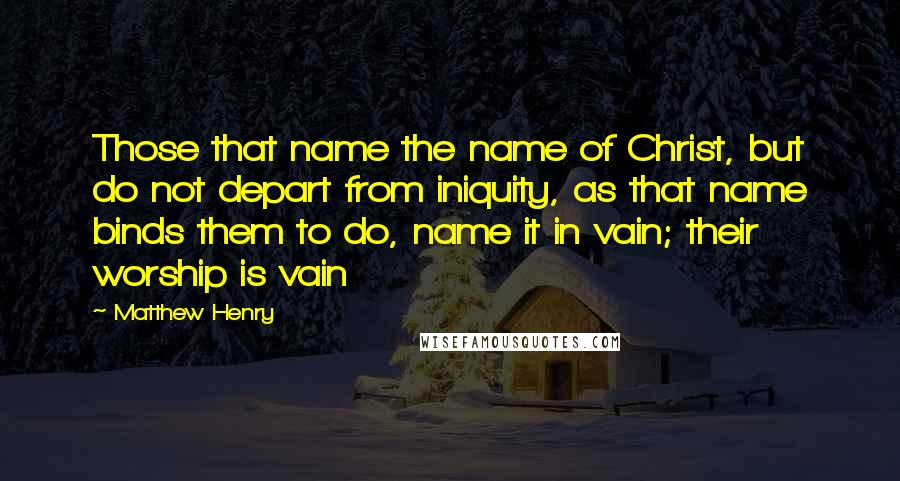 Matthew Henry Quotes: Those that name the name of Christ, but do not depart from iniquity, as that name binds them to do, name it in vain; their worship is vain