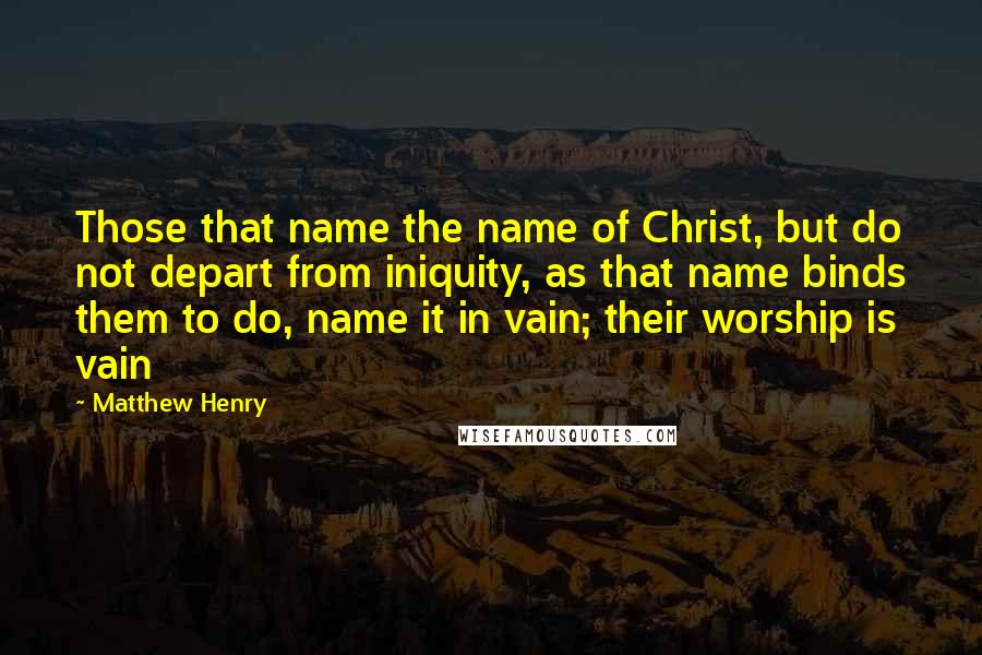 Matthew Henry Quotes: Those that name the name of Christ, but do not depart from iniquity, as that name binds them to do, name it in vain; their worship is vain