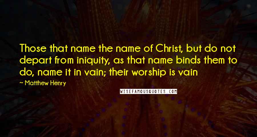 Matthew Henry Quotes: Those that name the name of Christ, but do not depart from iniquity, as that name binds them to do, name it in vain; their worship is vain