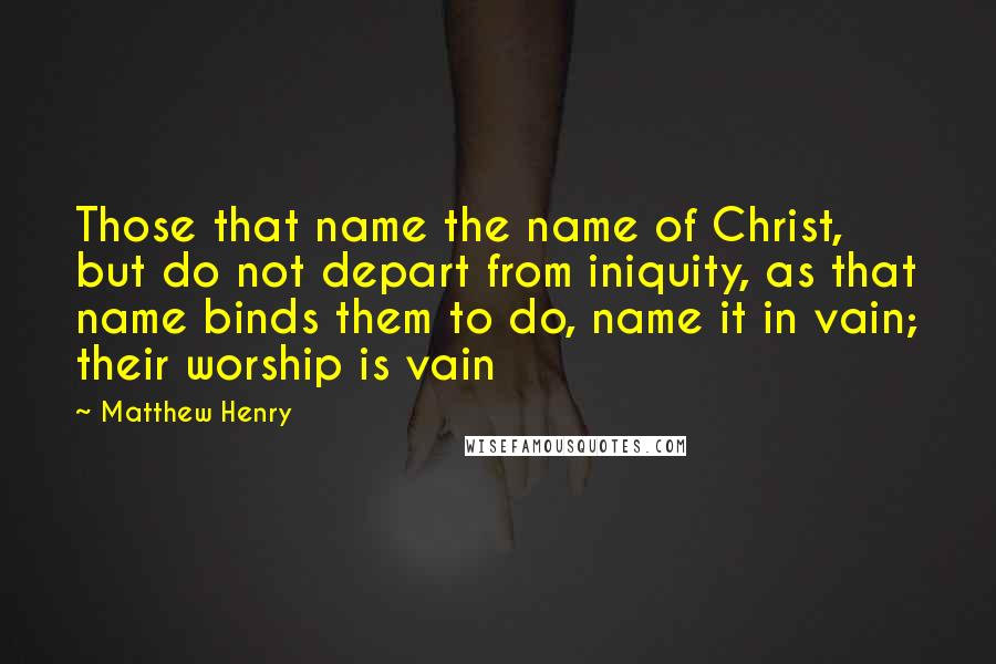 Matthew Henry Quotes: Those that name the name of Christ, but do not depart from iniquity, as that name binds them to do, name it in vain; their worship is vain