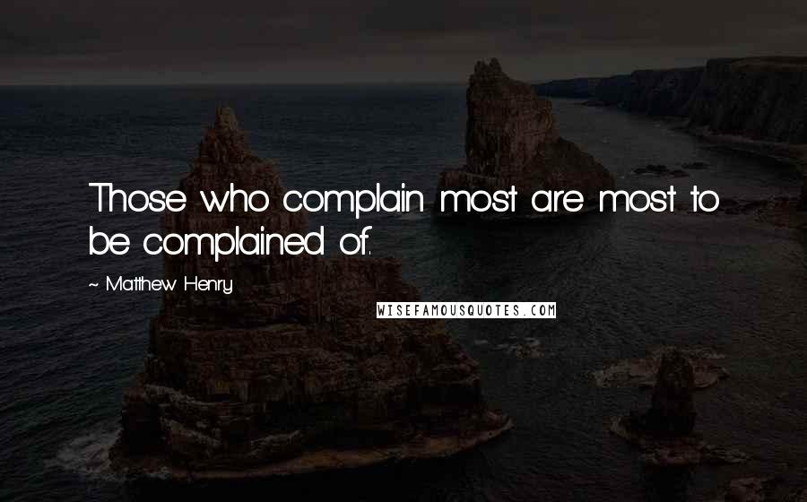 Matthew Henry Quotes: Those who complain most are most to be complained of.