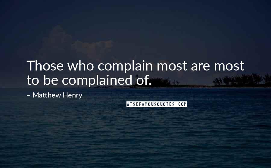 Matthew Henry Quotes: Those who complain most are most to be complained of.