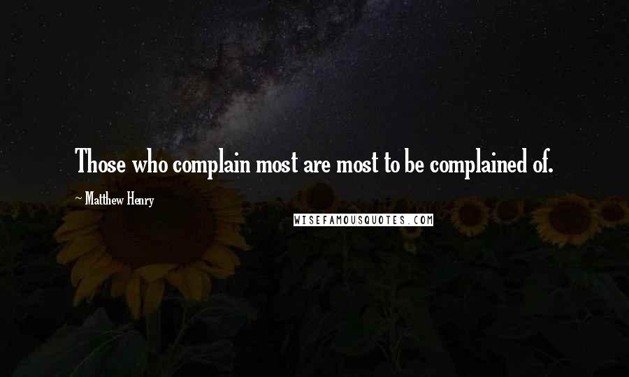 Matthew Henry Quotes: Those who complain most are most to be complained of.