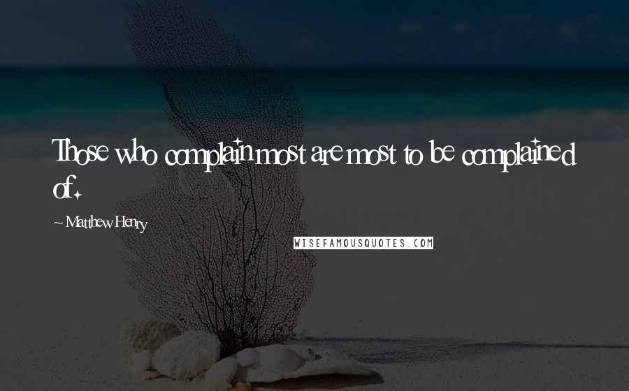 Matthew Henry Quotes: Those who complain most are most to be complained of.