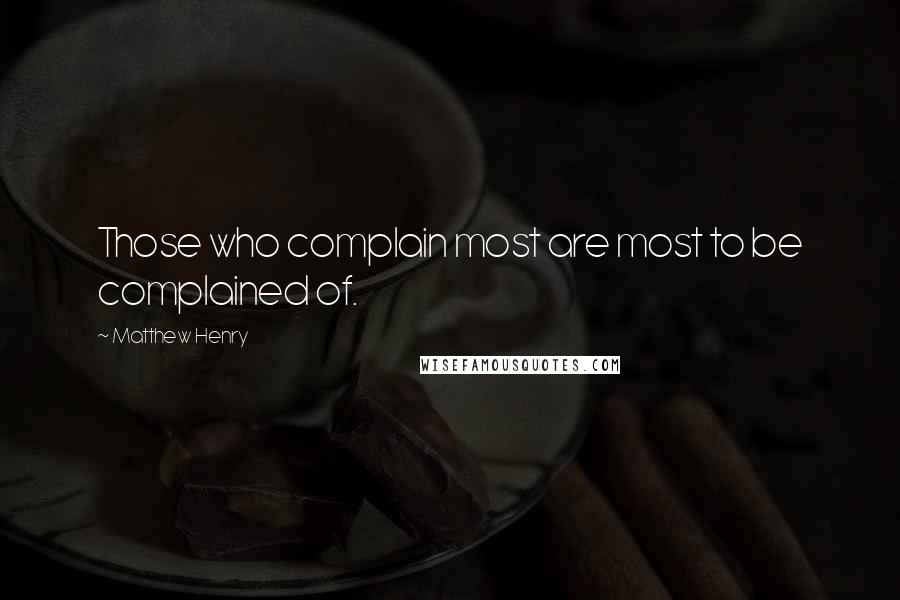 Matthew Henry Quotes: Those who complain most are most to be complained of.