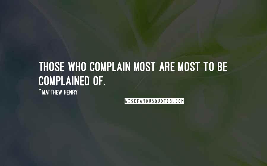 Matthew Henry Quotes: Those who complain most are most to be complained of.