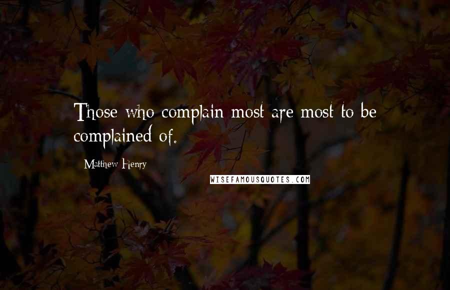 Matthew Henry Quotes: Those who complain most are most to be complained of.