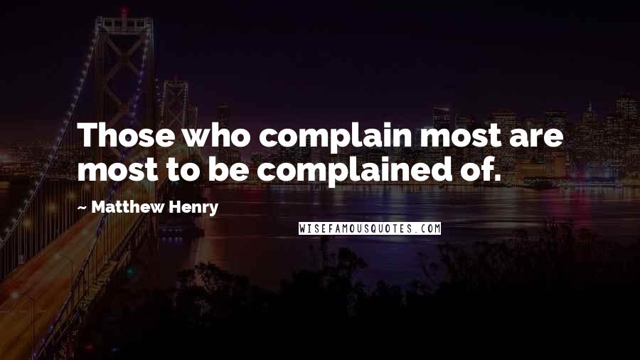 Matthew Henry Quotes: Those who complain most are most to be complained of.