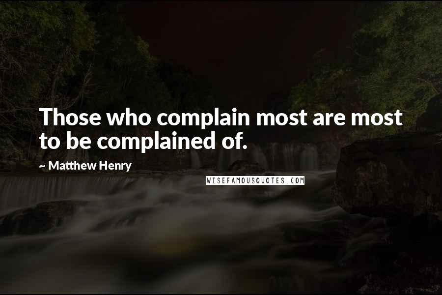 Matthew Henry Quotes: Those who complain most are most to be complained of.