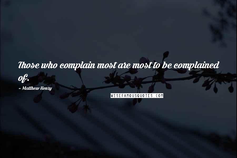 Matthew Henry Quotes: Those who complain most are most to be complained of.