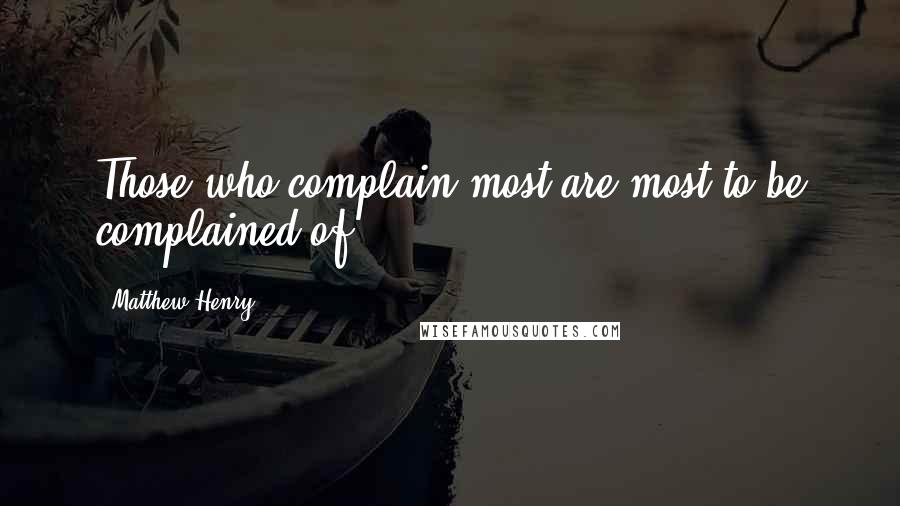 Matthew Henry Quotes: Those who complain most are most to be complained of.