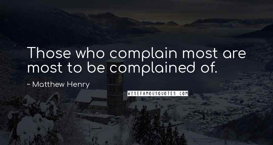 Matthew Henry Quotes: Those who complain most are most to be complained of.