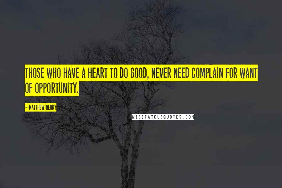Matthew Henry Quotes: Those who have a heart to do good, never need complain for want of opportunity.