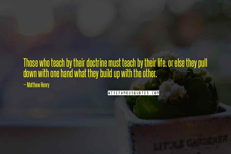 Matthew Henry Quotes: Those who teach by their doctrine must teach by their life, or else they pull down with one hand what they build up with the other.