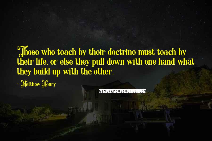Matthew Henry Quotes: Those who teach by their doctrine must teach by their life, or else they pull down with one hand what they build up with the other.