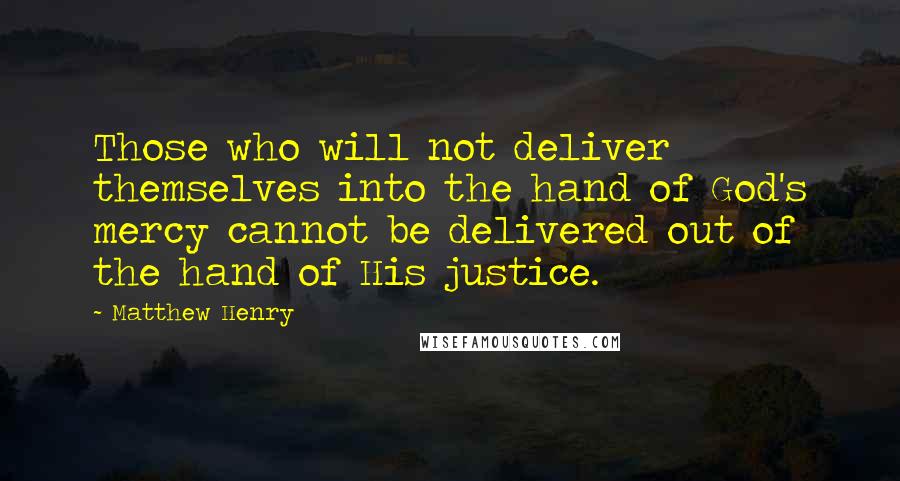 Matthew Henry Quotes: Those who will not deliver themselves into the hand of God's mercy cannot be delivered out of the hand of His justice.