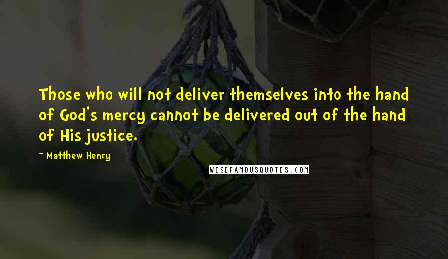 Matthew Henry Quotes: Those who will not deliver themselves into the hand of God's mercy cannot be delivered out of the hand of His justice.