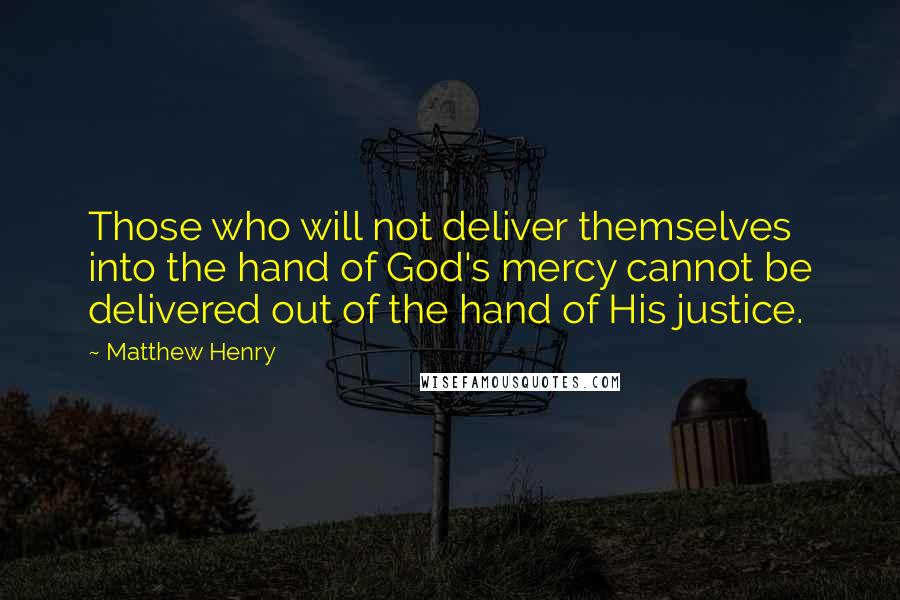 Matthew Henry Quotes: Those who will not deliver themselves into the hand of God's mercy cannot be delivered out of the hand of His justice.