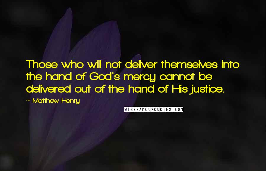 Matthew Henry Quotes: Those who will not deliver themselves into the hand of God's mercy cannot be delivered out of the hand of His justice.