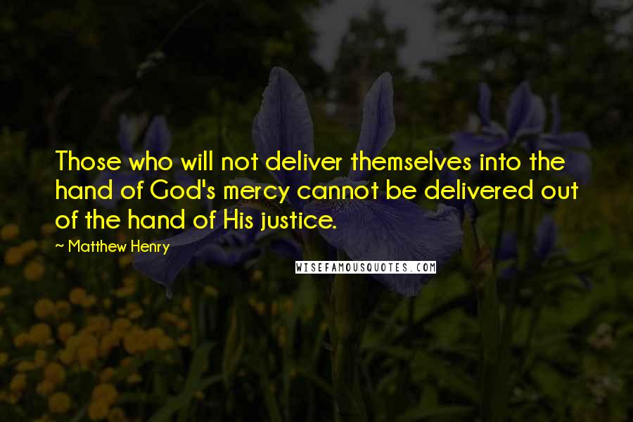 Matthew Henry Quotes: Those who will not deliver themselves into the hand of God's mercy cannot be delivered out of the hand of His justice.