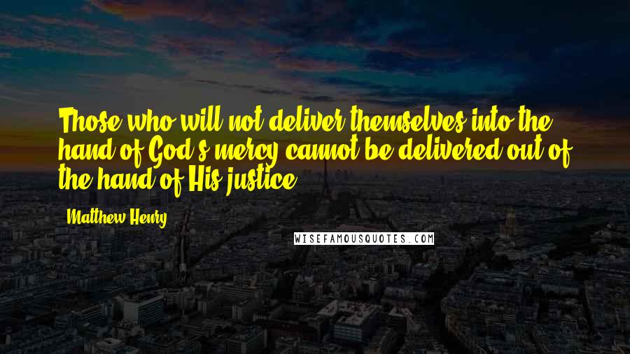 Matthew Henry Quotes: Those who will not deliver themselves into the hand of God's mercy cannot be delivered out of the hand of His justice.