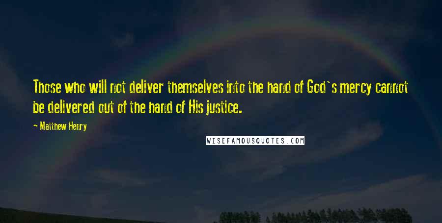 Matthew Henry Quotes: Those who will not deliver themselves into the hand of God's mercy cannot be delivered out of the hand of His justice.