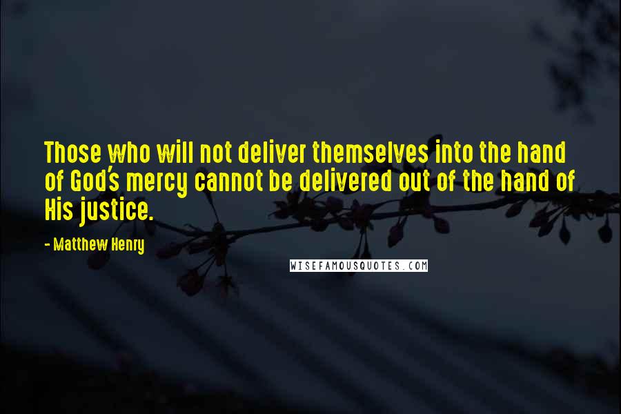 Matthew Henry Quotes: Those who will not deliver themselves into the hand of God's mercy cannot be delivered out of the hand of His justice.