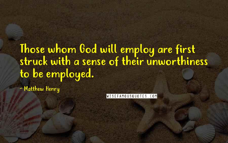 Matthew Henry Quotes: Those whom God will employ are first struck with a sense of their unworthiness to be employed.