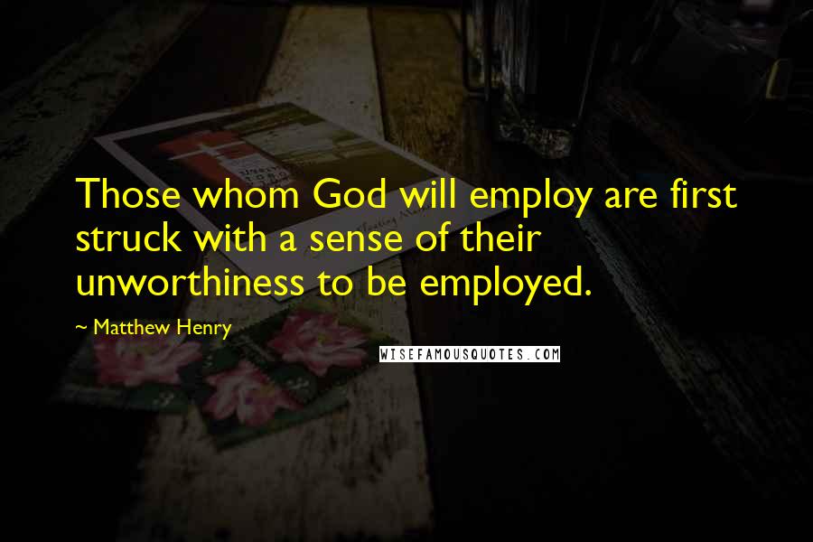 Matthew Henry Quotes: Those whom God will employ are first struck with a sense of their unworthiness to be employed.