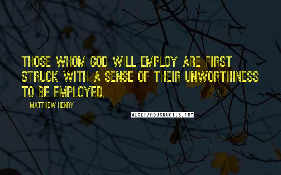 Matthew Henry Quotes: Those whom God will employ are first struck with a sense of their unworthiness to be employed.