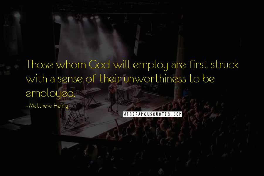 Matthew Henry Quotes: Those whom God will employ are first struck with a sense of their unworthiness to be employed.