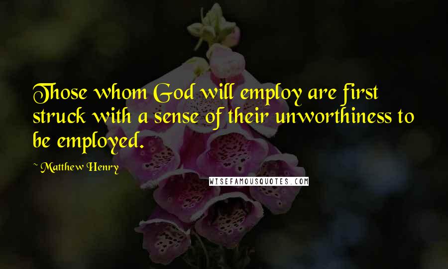Matthew Henry Quotes: Those whom God will employ are first struck with a sense of their unworthiness to be employed.
