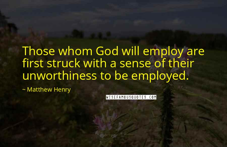 Matthew Henry Quotes: Those whom God will employ are first struck with a sense of their unworthiness to be employed.