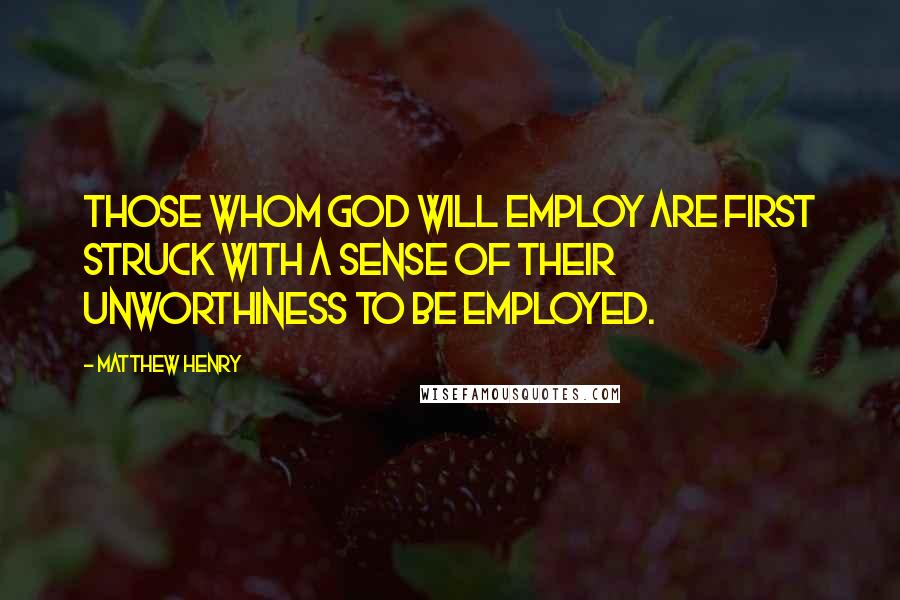 Matthew Henry Quotes: Those whom God will employ are first struck with a sense of their unworthiness to be employed.