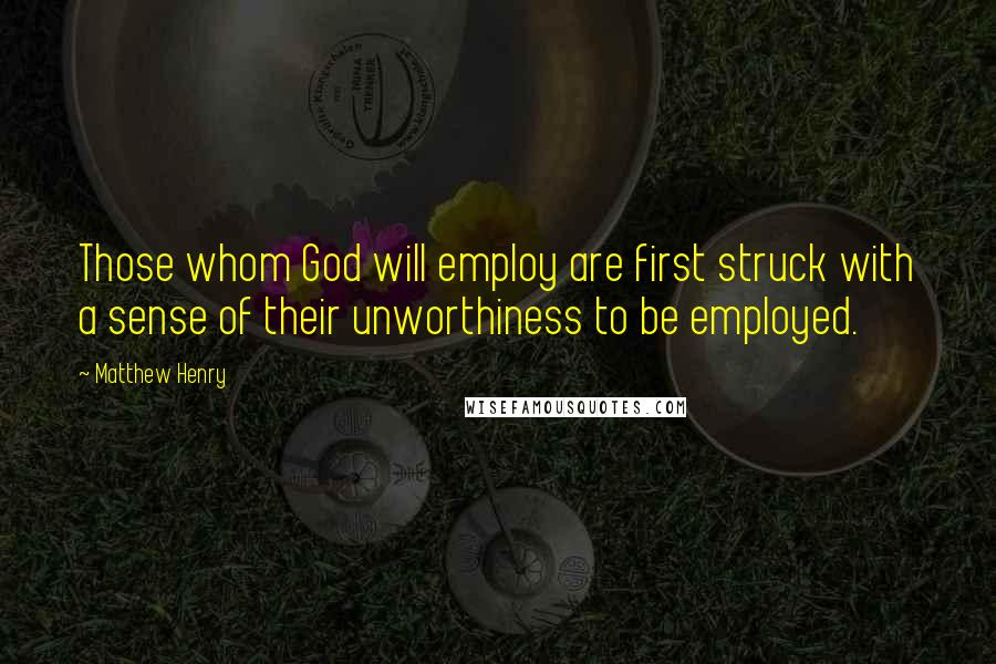 Matthew Henry Quotes: Those whom God will employ are first struck with a sense of their unworthiness to be employed.
