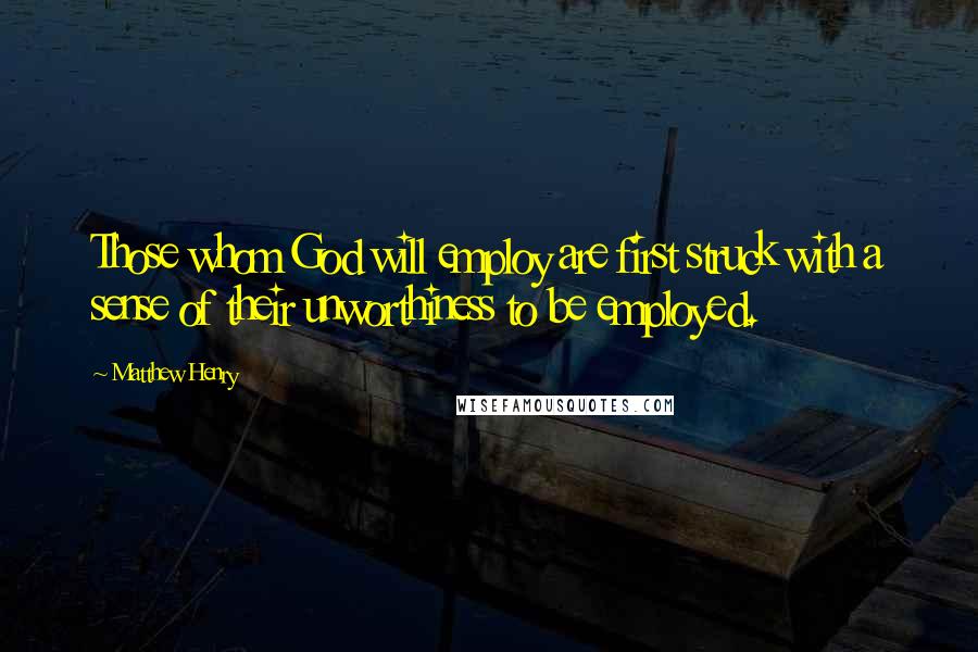 Matthew Henry Quotes: Those whom God will employ are first struck with a sense of their unworthiness to be employed.