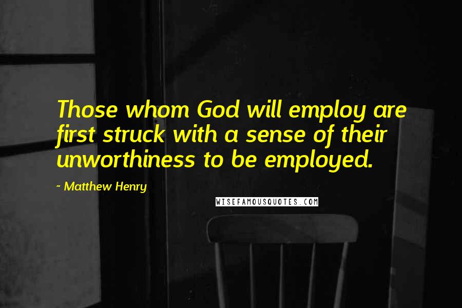 Matthew Henry Quotes: Those whom God will employ are first struck with a sense of their unworthiness to be employed.