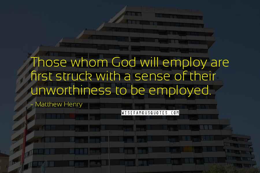 Matthew Henry Quotes: Those whom God will employ are first struck with a sense of their unworthiness to be employed.