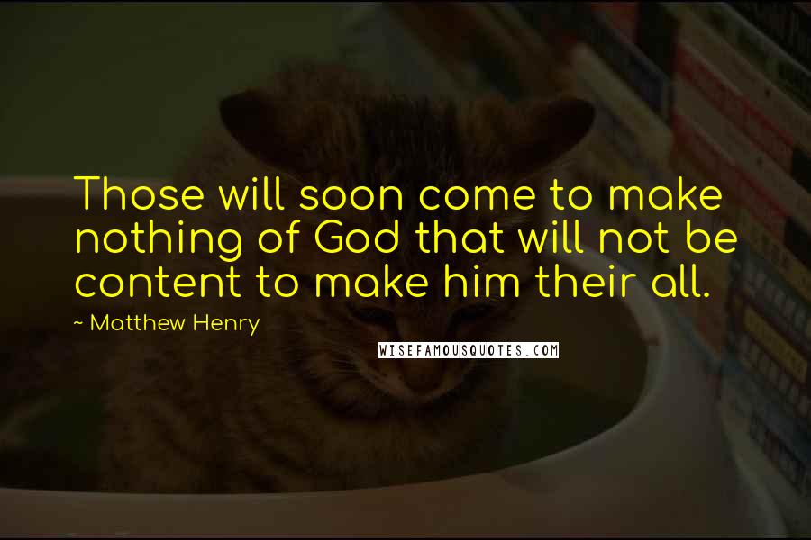 Matthew Henry Quotes: Those will soon come to make nothing of God that will not be content to make him their all.