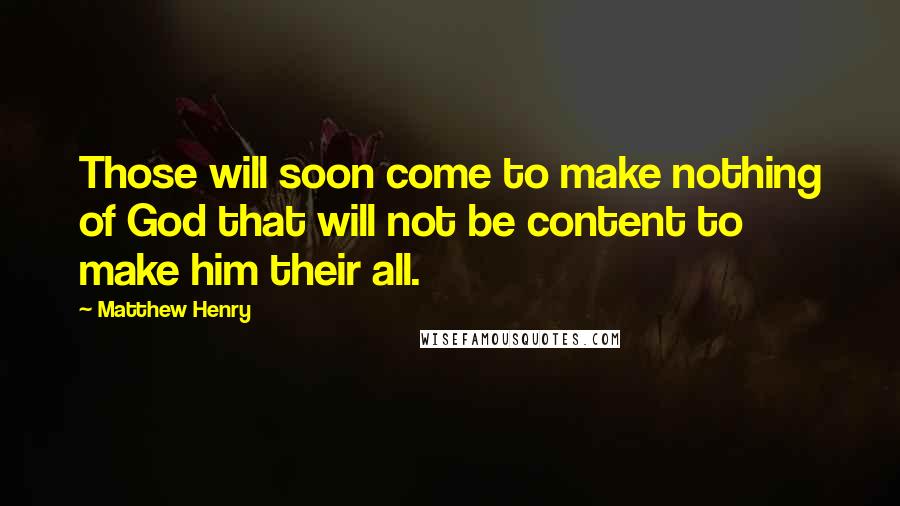 Matthew Henry Quotes: Those will soon come to make nothing of God that will not be content to make him their all.