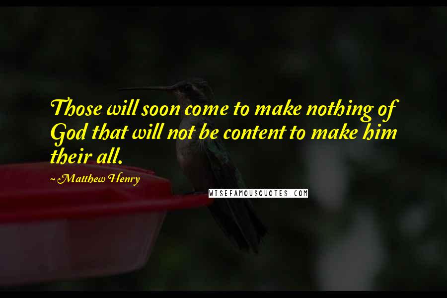 Matthew Henry Quotes: Those will soon come to make nothing of God that will not be content to make him their all.