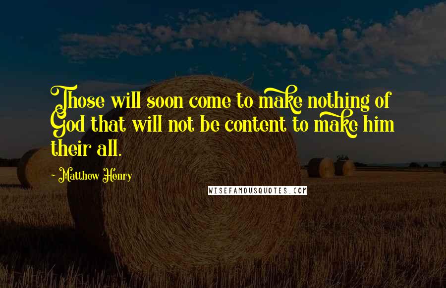 Matthew Henry Quotes: Those will soon come to make nothing of God that will not be content to make him their all.
