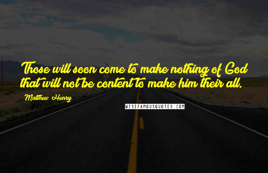 Matthew Henry Quotes: Those will soon come to make nothing of God that will not be content to make him their all.