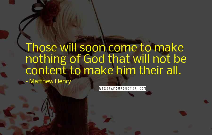 Matthew Henry Quotes: Those will soon come to make nothing of God that will not be content to make him their all.