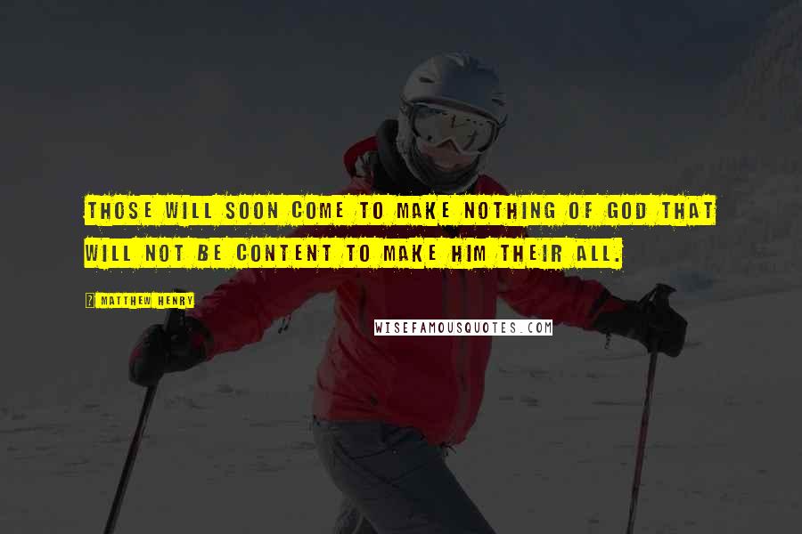 Matthew Henry Quotes: Those will soon come to make nothing of God that will not be content to make him their all.