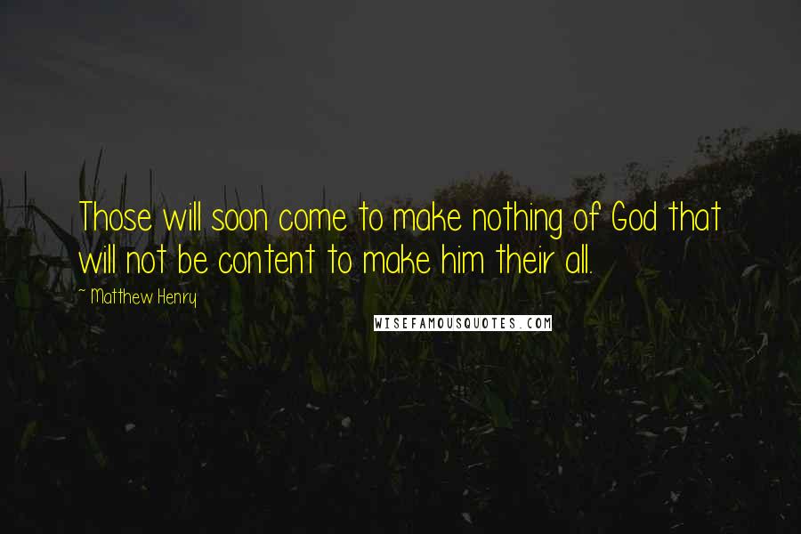 Matthew Henry Quotes: Those will soon come to make nothing of God that will not be content to make him their all.