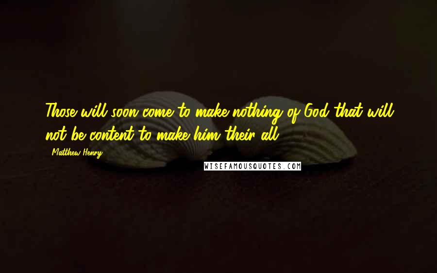 Matthew Henry Quotes: Those will soon come to make nothing of God that will not be content to make him their all.