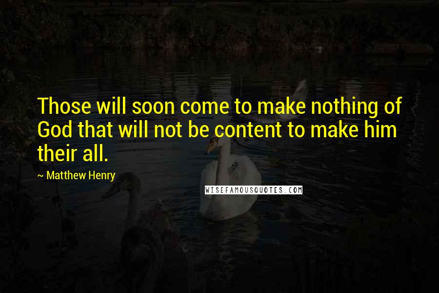 Matthew Henry Quotes: Those will soon come to make nothing of God that will not be content to make him their all.