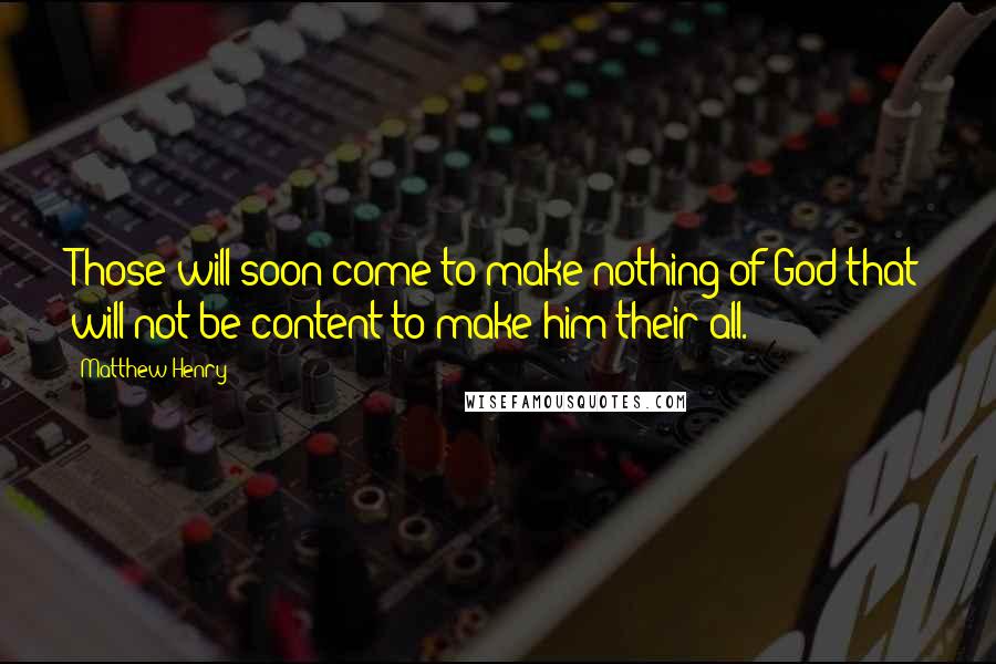 Matthew Henry Quotes: Those will soon come to make nothing of God that will not be content to make him their all.