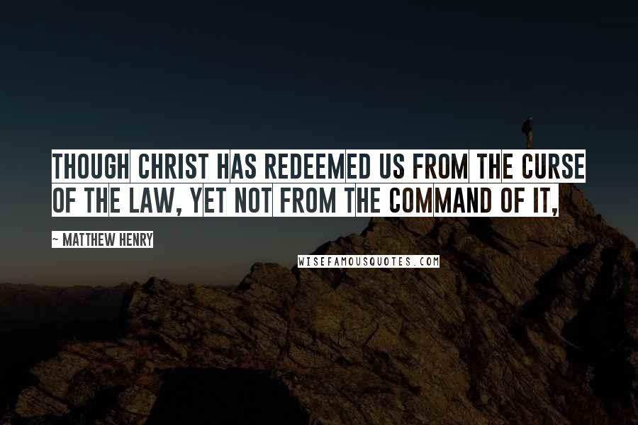 Matthew Henry Quotes: Though Christ has redeemed us from the curse of the law, yet not from the command of it,